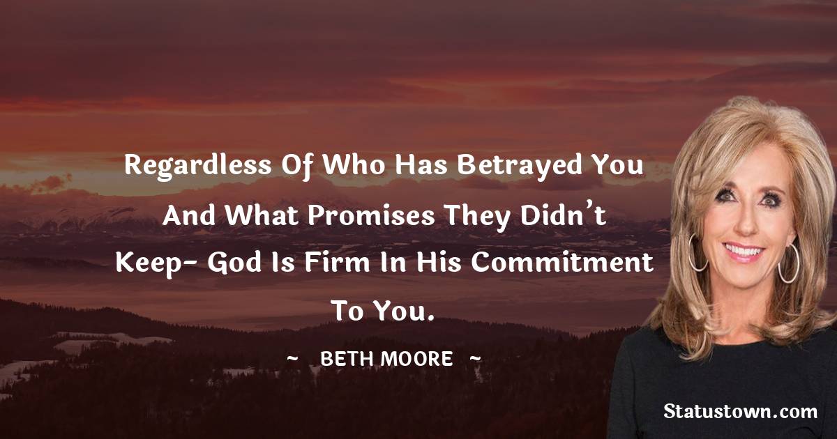 Beth Moore Quotes - Regardless of who has betrayed you and what promises they didn’t keep- God is firm in His commitment to you.